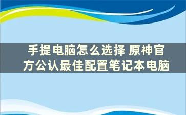 手提电脑怎么选择 原神官方公认最佳配置笔记本电脑